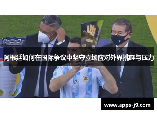 阿根廷如何在国际争议中坚守立场应对外界挑衅与压力 阿根廷如何在国际争议中坚守立场应对外界挑衅与压力