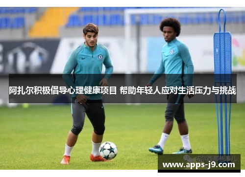 阿扎尔积极倡导心理健康项目 帮助年轻人应对生活压力与挑战 阿扎尔积极倡导心理健康项目 帮助年轻人应对生活压力与挑战