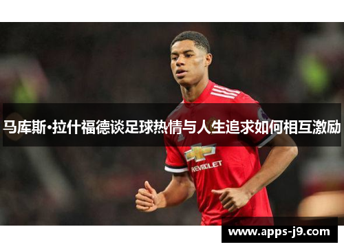 马库斯·拉什福德谈足球热情与人生追求如何相互激励