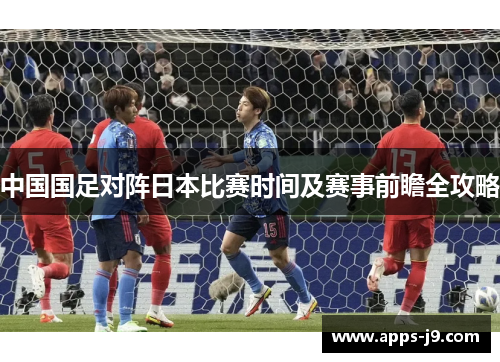 中国国足对阵日本比赛时间及赛事前瞻全攻略