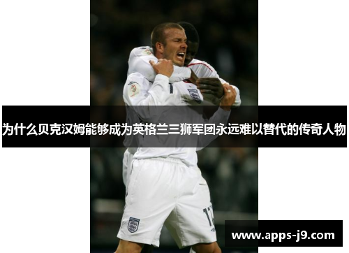 为什么贝克汉姆能够成为英格兰三狮军团永远难以替代的传奇人物