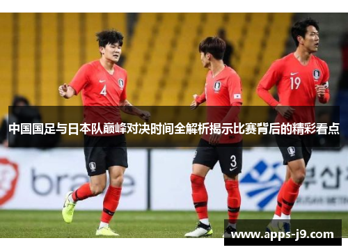 中国国足与日本队巅峰对决时间全解析揭示比赛背后的精彩看点