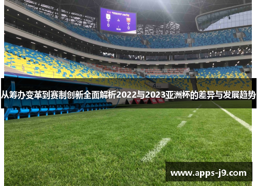 从筹办变革到赛制创新全面解析2022与2023亚洲杯的差异与发展趋势
