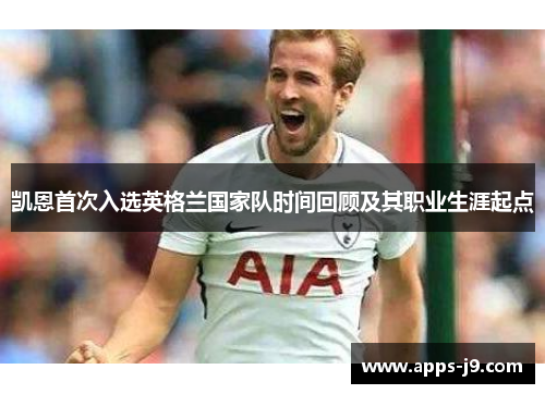 凯恩首次入选英格兰国家队时间回顾及其职业生涯起点