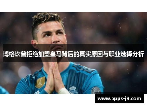 博格坎普拒绝加盟皇马背后的真实原因与职业选择分析 博格坎普拒绝加盟皇马背后的真实原因与职业选择分析