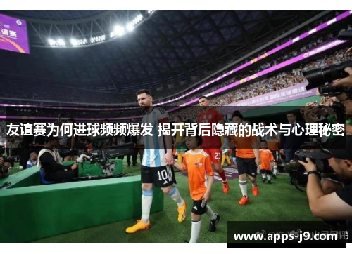 友谊赛为何进球频频爆发 揭开背后隐藏的战术与心理秘密