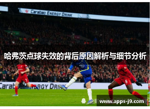 哈弗茨点球失效的背后原因解析与细节分析