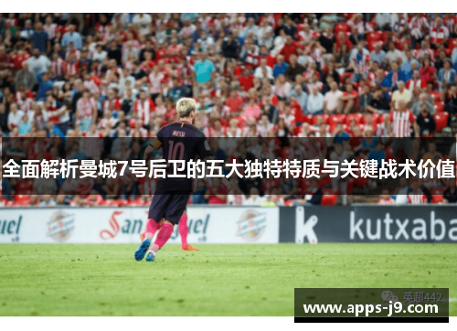 全面解析曼城7号后卫的五大独特特质与关键战术价值
