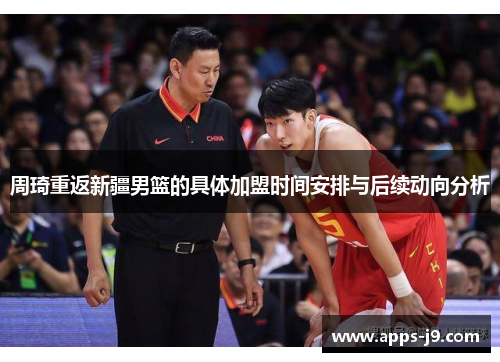 周琦重返新疆男篮的具体加盟时间安排与后续动向分析