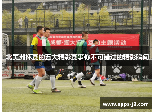 北美洲杯赛的五大精彩赛事你不可错过的精彩瞬间