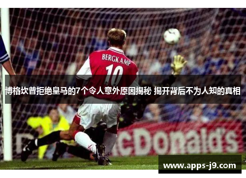 博格坎普拒绝皇马的7个令人意外原因揭秘 揭开背后不为人知的真相 博格坎普拒绝皇马的7个令人意外原因揭秘 揭开背后不为人知的真相