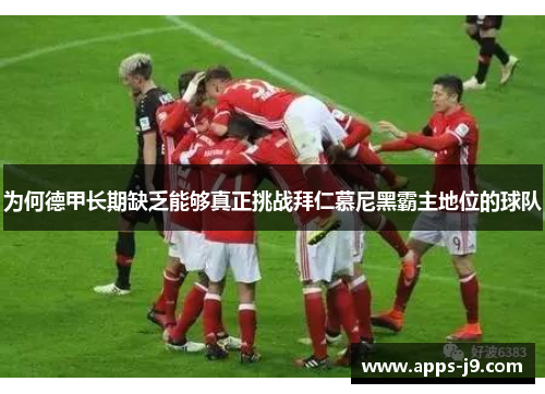 为何德甲长期缺乏能够真正挑战拜仁慕尼黑霸主地位的球队 为何德甲长期缺乏能够真正挑战拜仁慕尼黑霸主地位的球队
