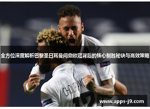 全方位深度解析巴黎圣日耳曼问鼎欧冠背后的核心制胜秘诀与高效策略