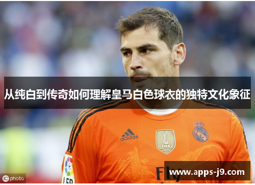 从纯白到传奇如何理解皇马白色球衣的独特文化象征