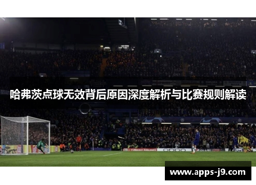 哈弗茨点球无效背后原因深度解析与比赛规则解读