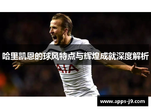 哈里凯恩的球风特点与辉煌成就深度解析
