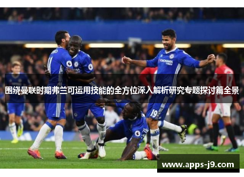 围绕曼联时期弗兰可运用技能的全方位深入解析研究专题探讨篇全景