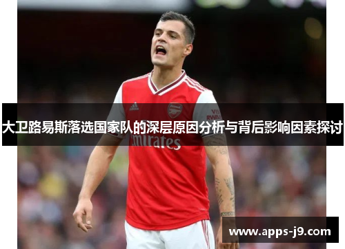 大卫路易斯落选国家队的深层原因分析与背后影响因素探讨
