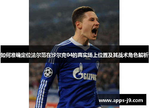 如何准确定位法尔范在沙尔克04的真实场上位置及其战术角色解析 如何准确定位法尔范在沙尔克04的真实场上位置及其战术角色解析