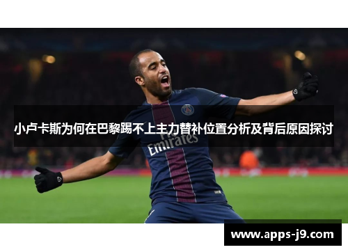小卢卡斯为何在巴黎踢不上主力替补位置分析及背后原因探讨 小卢卡斯为何在巴黎踢不上主力替补位置分析及背后原因探讨