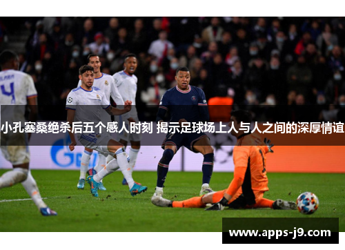小孔塞桑绝杀后五个感人时刻 揭示足球场上人与人之间的深厚情谊 小孔塞桑绝杀后五个感人时刻 揭示足球场上人与人之间的深厚情谊