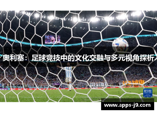 奥利塞:足球竞技中的文化交融与多元视角探析 奥利塞:足球竞技中的文化交融与多元视角探析