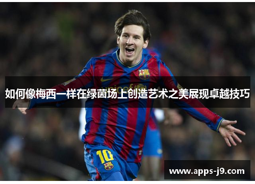 如何像梅西一样在绿茵场上创造艺术之美展现卓越技巧