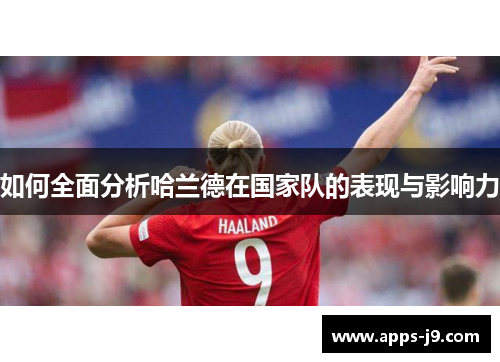 如何全面分析哈兰德在国家队的表现与影响力 如何全面分析哈兰德在国家队的表现与影响力