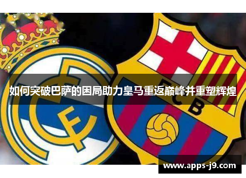 如何突破巴萨的困局助力皇马重返巅峰并重塑辉煌