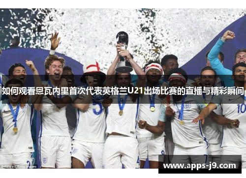 如何观看恩瓦内里首次代表英格兰U21出场比赛的直播与精彩瞬间 如何观看恩瓦内里首次代表英格兰U21出场比赛的直播与精彩瞬间