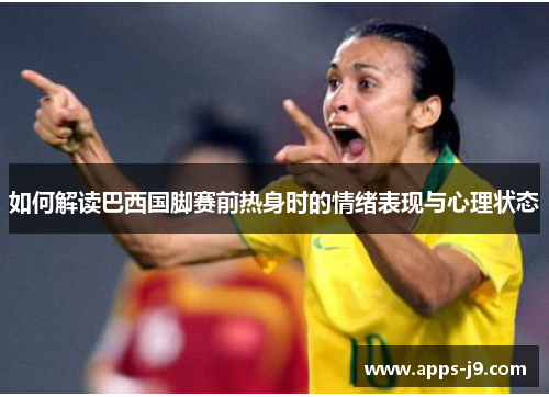 如何解读巴西国脚赛前热身时的情绪表现与心理状态 如何解读巴西国脚赛前热身时的情绪表现与心理状态