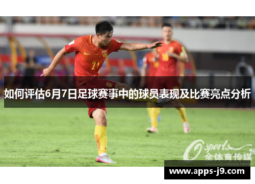 如何评估6月7日足球赛事中的球员表现及比赛亮点分析