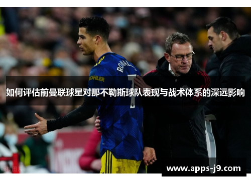 如何评估前曼联球星对那不勒斯球队表现与战术体系的深远影响 如何评估前曼联球星对那不勒斯球队表现与战术体系的深远影响