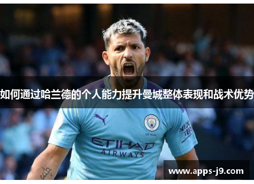 如何通过哈兰德的个人能力提升曼城整体表现和战术优势