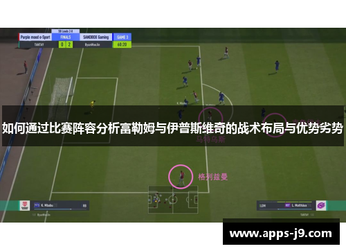 如何通过比赛阵容分析富勒姆与伊普斯维奇的战术布局与优势劣势 如何通过比赛阵容分析富勒姆与伊普斯维奇的战术布局与优势劣势