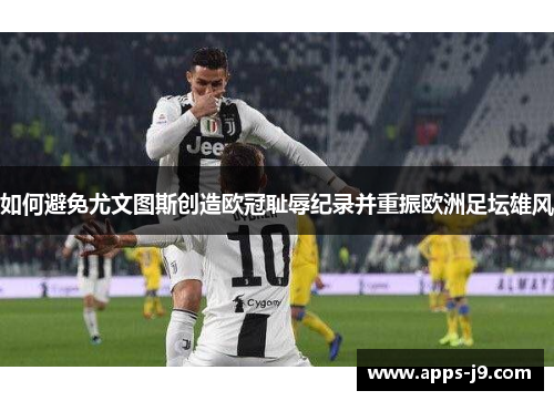 如何避免尤文图斯创造欧冠耻辱纪录并重振欧洲足坛雄风 如何避免尤文图斯创造欧冠耻辱纪录并重振欧洲足坛雄风