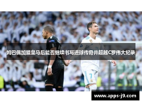 姆巴佩加盟皇马后能否继续书写进球传奇并超越C罗伟大纪录 姆巴佩加盟皇马后能否继续书写进球传奇并超越C罗伟大纪录