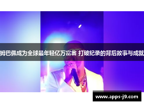 姆巴佩成为全球最年轻亿万富翁 打破纪录的背后故事与成就