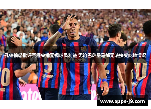 孔德愤怒批评赛程安排无视球员利益 无论巴萨皇马都无法接受此种情况