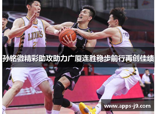 孙铭徽精彩助攻助力广厦连胜稳步前行再创佳绩 孙铭徽精彩助攻助力广厦连胜稳步前行再创佳绩