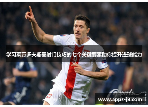 学习莱万多夫斯基射门技巧的七个关键要素助你提升进球能力 学习莱万多夫斯基射门技巧的七个关键要素助你提升进球能力