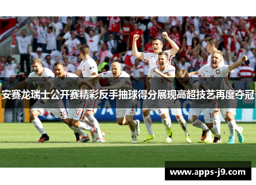 安赛龙瑞士公开赛精彩反手抽球得分展现高超技艺再度夺冠 安赛龙瑞士公开赛精彩反手抽球得分展现高超技艺再度夺冠