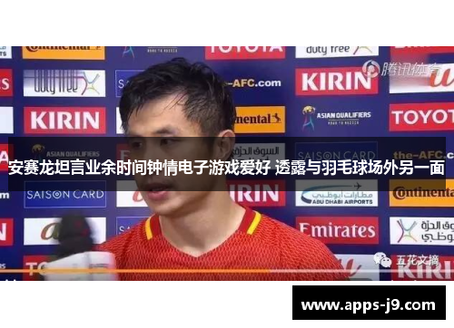 安赛龙坦言业余时间钟情电子游戏爱好 透露与羽毛球场外另一面 安赛龙坦言业余时间钟情电子游戏爱好 透露与羽毛球场外另一面