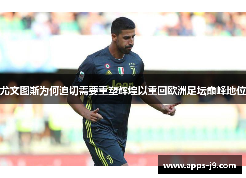 尤文图斯为何迫切需要重塑辉煌以重回欧洲足坛巅峰地位 尤文图斯为何迫切需要重塑辉煌以重回欧洲足坛巅峰地位