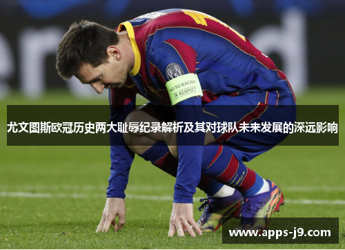 尤文图斯欧冠历史两大耻辱纪录解析及其对球队未来发展的深远影响 尤文图斯欧冠历史两大耻辱纪录解析及其对球队未来发展的深远影响
