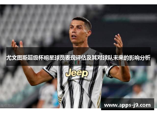 尤文图斯超级杯明星球员表现评估及其对球队未来的影响分析 尤文图斯超级杯明星球员表现评估及其对球队未来的影响分析