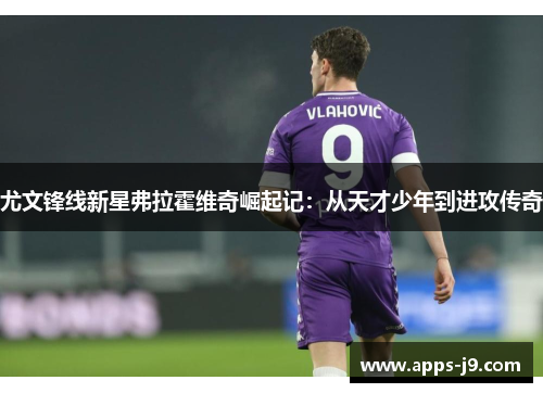 尤文锋线新星弗拉霍维奇崛起记：从天才少年到进攻传奇