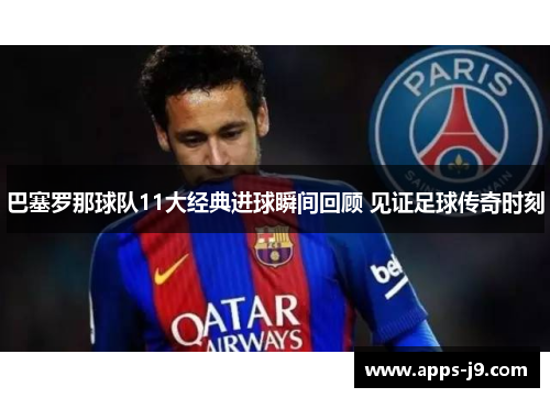 巴塞罗那球队11大经典进球瞬间回顾 见证足球传奇时刻 巴塞罗那球队11大经典进球瞬间回顾 见证足球传奇时刻