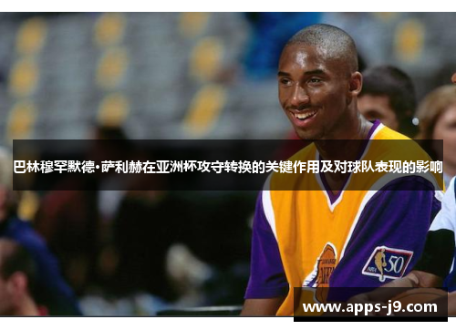 巴林穆罕默德·萨利赫在亚洲杯攻守转换的关键作用及对球队表现的影响