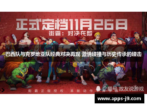 巴西队与克罗地亚队经典对决再现 激情碰撞与历史传承的碰击